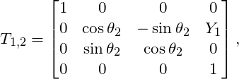 \[ T_{1,2} = \left[ \begin{matrix} 1 & 0 & 0 & 0 \\ 0 & \cos \theta_2 & - \sin \theta_2 & Y_1 \\ 0 & \sin \theta_2 & \cos \theta_2 & 0 \\ 0 & 0 & 0 & 1 \end{matrix} \right], \]