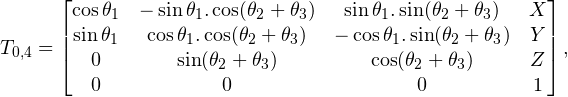 \[  T_{0,4} = \left[ \begin{matrix} \cos \theta_1 & - \sin \theta_1 . \cos (\theta_2 + \theta_3) & \sin \theta_1 . \sin (\theta_2 + \theta_3) & X \\ \sin \theta_1 & \cos \theta_1 . \cos (\theta_2 + \theta_3) & - \cos \theta_1 . \sin (\theta_2 + \theta_3) & Y \\ 0 & \sin (\theta_2 + \theta_3) & \cos (\theta_2 + \theta_3) & Z \\ 0 & 0 & 0 & 1 \end{matrix} \right], \]